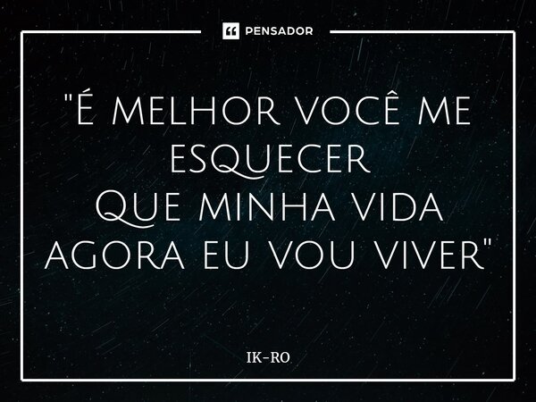 "⁠É melhor você me esquecer Que minha vida agora eu vou viver"... Frase de ik-ro.