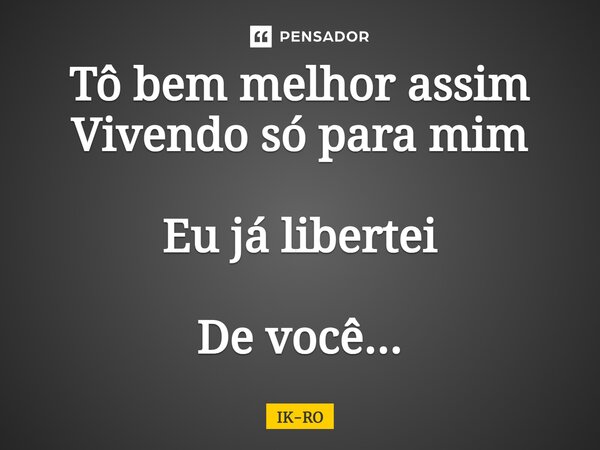 ⁠Tô bem melhor assim Vivendo só para mim Eu já libertei De você...... Frase de ik-ro.