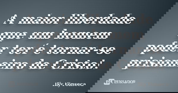 A maior liberdade que um homem poder ter é tornar-se prisioneiro de Cristo!... Frase de Iky Fonseca.
