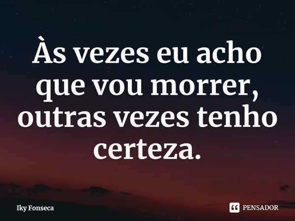 ⁠Às vezes eu acho que vou morrer, outras vezes tenho certeza.... Frase de Iky Fonseca.
