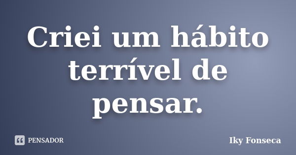 Criei um hábito terrível de pensar.... Frase de Iky Fonseca.