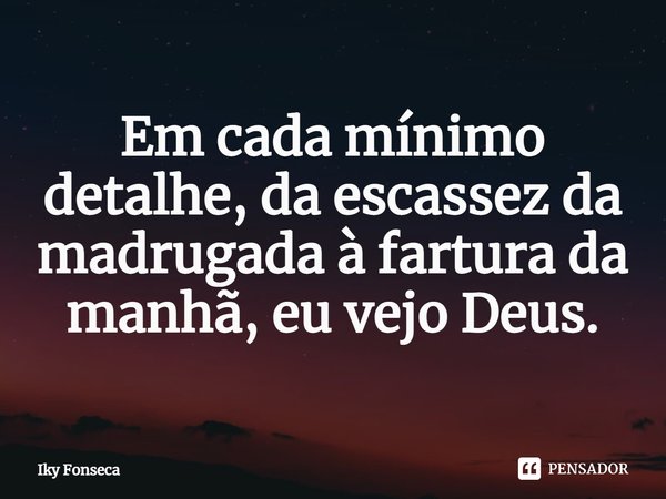 ⁠Em cada mínimo detalhe, da escassez da madrugada à fartura da manhã, eu vejo Deus.... Frase de Iky Fonseca.