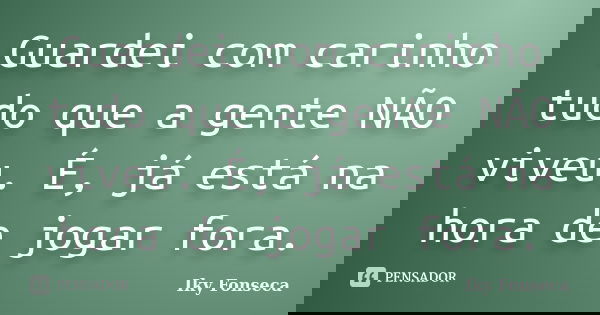 Guardei com carinho tudo que a gente NÃO viveu. É, já está na hora de jogar fora.... Frase de Iky Fonseca.