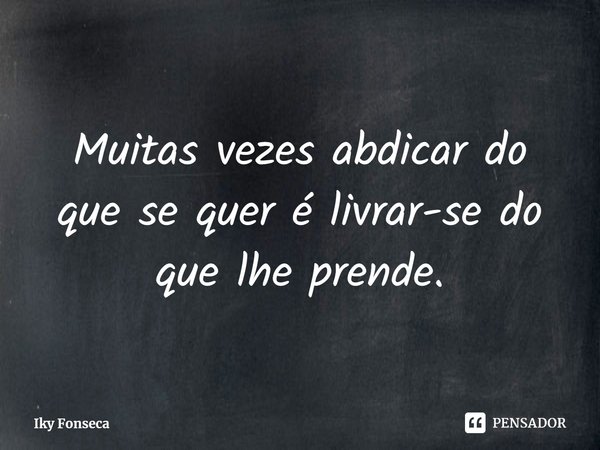 ⁠Muitas vezes abdicar do que se quer é livrar-se do que lhe prende.... Frase de Iky Fonseca.