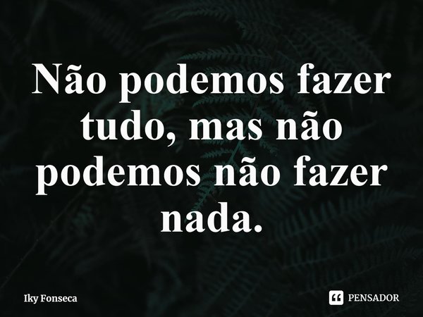 ⁠Não podemos fazer tudo, mas não podemos não fazer nada.... Frase de Iky Fonseca.
