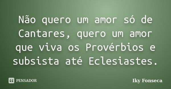 Não quero um amor só de Cantares, quero um amor que viva os Provérbios e subsista até Eclesiastes.... Frase de Iky Fonseca.