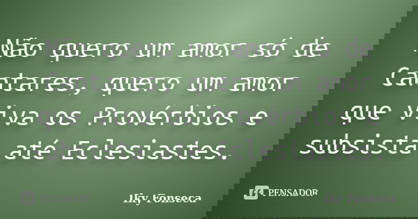 Não quero um amor só de Cantares, quero um amor que viva os Provérbios e subsista até Eclesiastes.... Frase de Iky Fonseca.