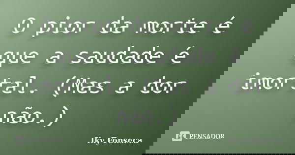 O pior da morte é que a saudade é imortal. (Mas a dor não.)... Frase de Iky Fonseca.