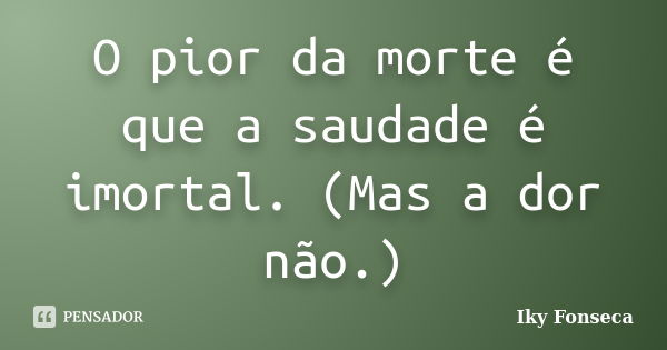 O pior da morte é que a saudade é imortal. (Mas a dor não.)... Frase de Iky Fonseca.