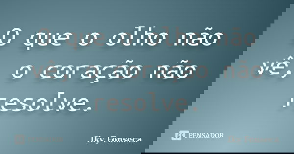 O que o olho não vê, o coração não resolve.... Frase de Iky Fonseca.