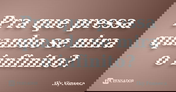 Pra que pressa quando se mira o infinito?... Frase de Iky Fonseca.