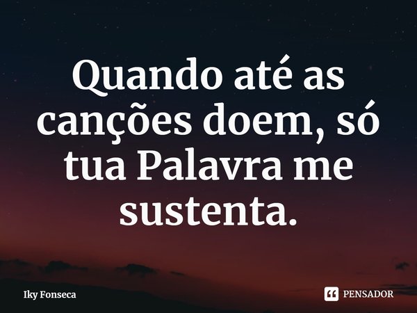 ⁠Quando até as canções doem, só tua Palavra me sustenta.... Frase de Iky Fonseca.