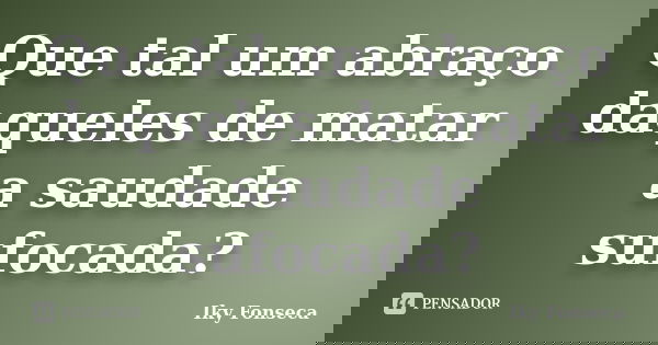 Que tal um abraço daqueles de matar a saudade sufocada?... Frase de Iky Fonseca.