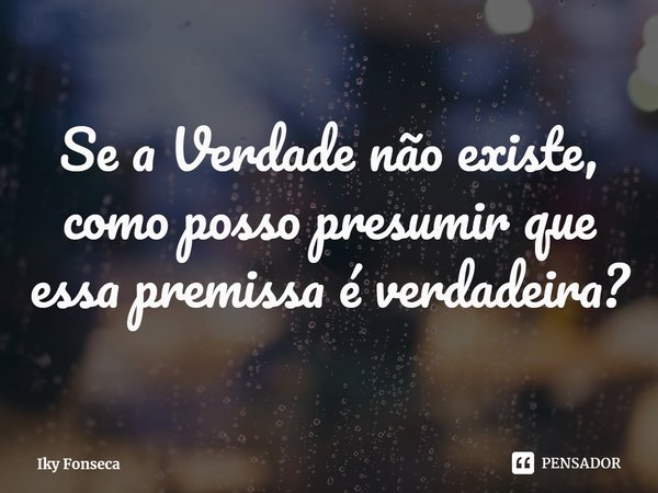 ⁠Sea Verdade não existe, como posso presumir que essa premissa é verdadeira?... Frase de Iky Fonseca.