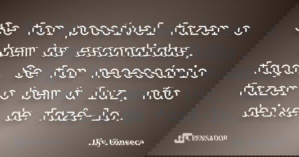 Se for possível fazer o bem às escondidas, faça. Se for necessário fazer o bem à luz, não deixe de fazê-lo.... Frase de Iky Fonseca.