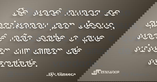 Se você nunca se apaixonou por Jesus, você não sabe o que viver um amor de verdade.... Frase de Iky Fonseca.