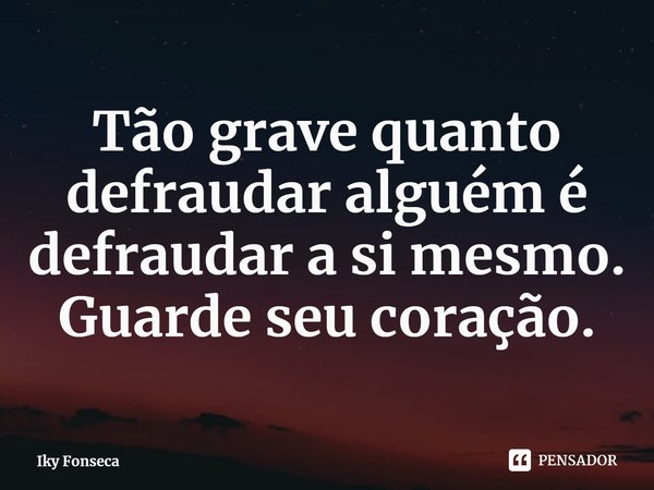 Tão grave quanto defraudar alguém é defraudar a si mesmo. Guarde seu coração.... Frase de Iky Fonseca.