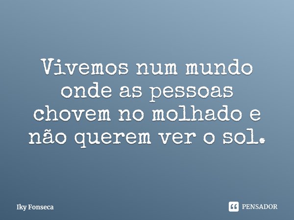 ⁠Vivemos num mundo onde as pessoas chovem no molhado e não querem ver o sol.... Frase de Iky Fonseca.
