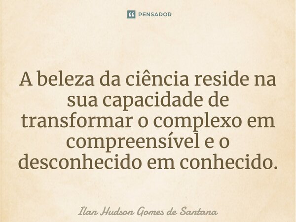 ⁠A beleza da ciência reside na sua capacidade de transformar o complexo em compreensível e o desconhecido em conhecido.... Frase de Ilan Hudson Gomes de Santana.