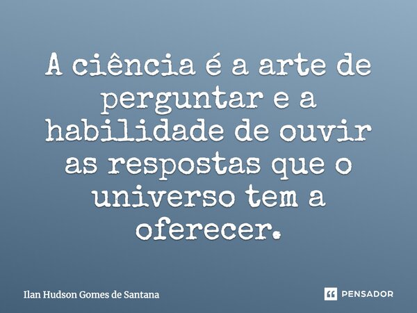 ⁠A ciência é a arte de perguntar e a habilidade de ouvir as respostas que o universo tem a oferecer.... Frase de Ilan Hudson Gomes de Santana.