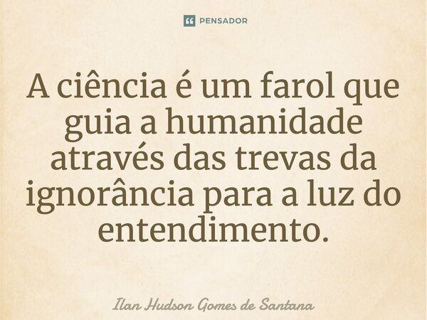 ⁠A ciência é um farol que guia a humanidade através das trevas da ignorância para a luz do entendimento.... Frase de Ilan Hudson Gomes de Santana.