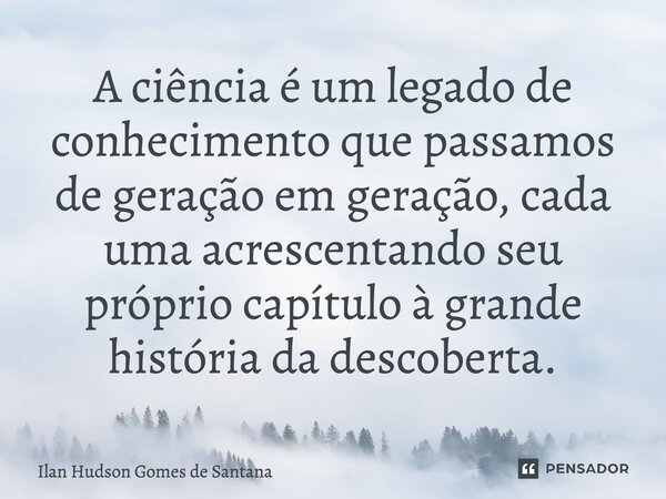 ⁠A ciência é um legado de conhecimento que passamos de geração em geração, cada uma acrescentando seu próprio capítulo à grande história da descoberta.... Frase de Ilan Hudson Gomes de Santana.