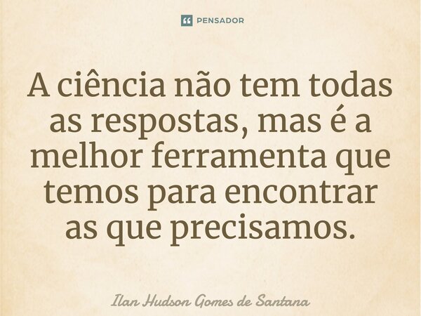 ⁠A ciência não tem todas as respostas, mas é a melhor ferramenta que temos para encontrar as que precisamos.... Frase de Ilan Hudson Gomes de Santana.