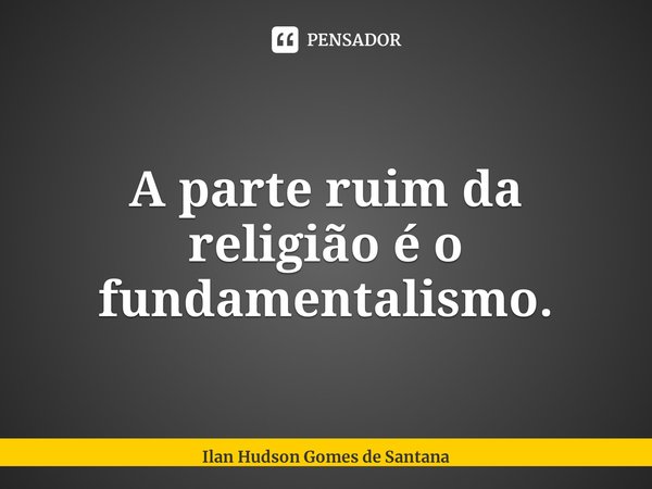 ⁠A parte ruim da religião é o fundamentalismo.... Frase de Ilan Hudson Gomes de Santana.