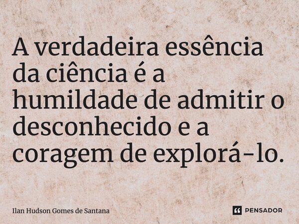 ⁠A verdadeira essência da ciência é a humildade de admitir o desconhecido e a coragem de explorá-lo.... Frase de Ilan Hudson Gomes de Santana.
