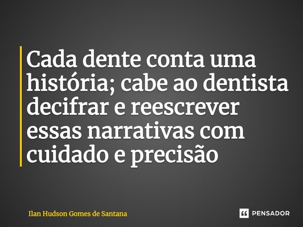 ⁠Cada dente conta uma história; cabe ao dentista decifrar e reescrever essas narrativas com cuidado e precisão... Frase de Ilan Hudson Gomes de Santana.