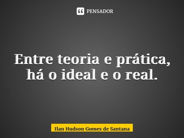 ⁠Entre teoria e prática, há o ideal e o real.... Frase de Ilan Hudson Gomes de Santana.