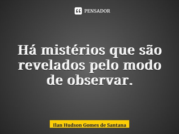 ⁠Há mistérios que são revelados pelo modo de observar.... Frase de Ilan Hudson Gomes de Santana.