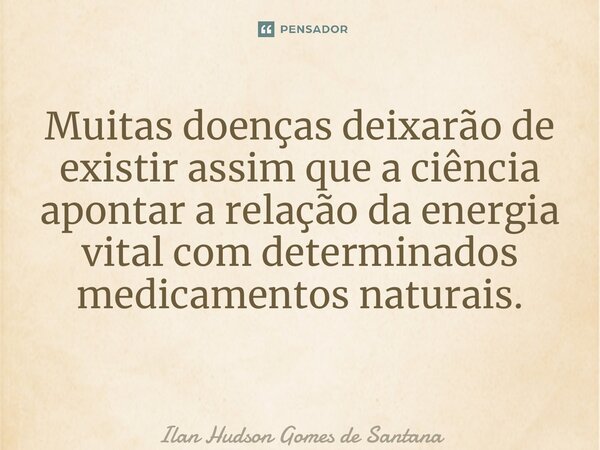 Muitas doenças deixarão de existir assim que a ciência apontar a relação da energia vital com determinados medicamentos naturais. ⁠... Frase de Ilan Hudson Gomes de Santana.