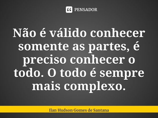 ⁠Não é válido conhecer somente as partes, é preciso conhecer o todo. O todo é sempre mais complexo.... Frase de Ilan Hudson Gomes de Santana.