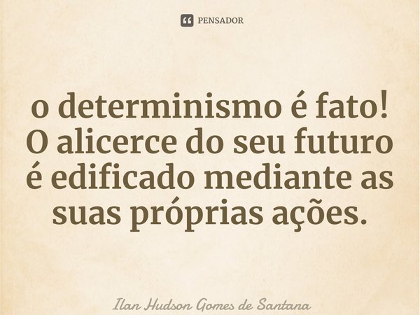 ⁠⁠o determinismo é fato! O alicerce do seu futuro é edificado mediante as suas próprias ações.... Frase de Ilan Hudson Gomes de Santana.