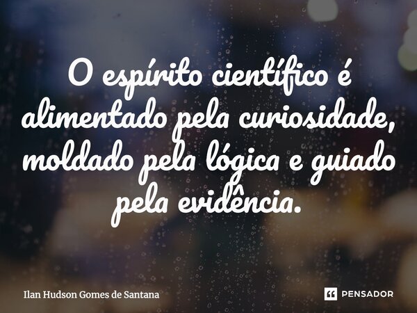 ⁠O espírito científico é alimentado pela curiosidade, moldado pela lógica e guiado pela evidência.... Frase de Ilan Hudson Gomes de Santana.