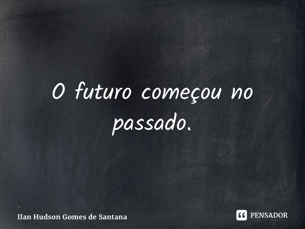 ⁠O futuro começou no passado.... Frase de Ilan Hudson Gomes de Santana.