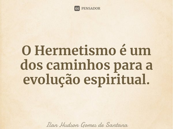 ⁠O Hermetismo é um dos caminhos para a evolução espiritual.... Frase de Ilan Hudson Gomes de Santana.