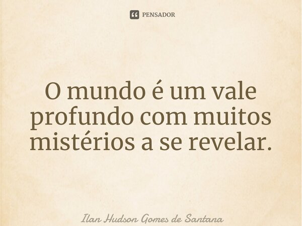 ⁠O mundo é um vale profundo com muitos mistérios a se revelar.... Frase de Ilan Hudson Gomes de Santana.