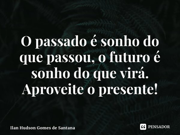 ⁠O passado é sonho do que passou, o futuro é sonho do que virá. Aproveite o presente!... Frase de Ilan Hudson Gomes de Santana.