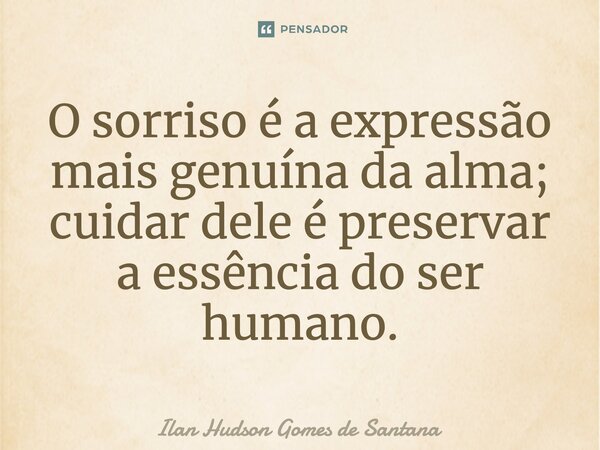 ⁠O sorriso é a expressão mais genuína da alma; cuidar dele é preservar a essência do ser humano.... Frase de Ilan Hudson Gomes de Santana.