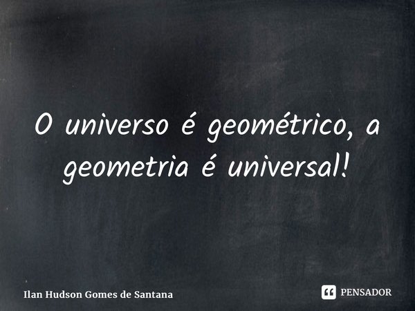 ⁠O universo é geométrico, a geometria é universal!... Frase de Ilan Hudson Gomes de Santana.