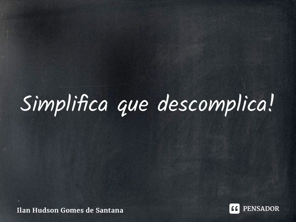 ⁠Simplifica que descomplica!... Frase de Ilan Hudson Gomes de Santana.