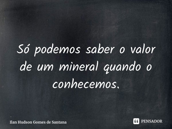 ⁠Só podemos saber o valor de um mineral quando o conhecemos.... Frase de Ilan Hudson Gomes de Santana.
