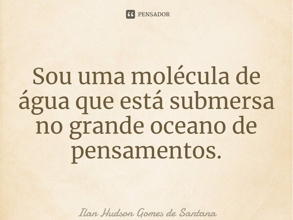 ⁠Sou uma molécula de água que está submersa no grande oceano de pensamentos.... Frase de Ilan Hudson Gomes de Santana.