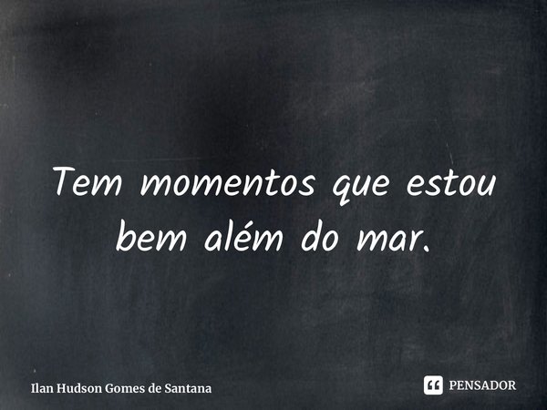 ⁠Tem momentos que estou bem além do mar.... Frase de Ilan Hudson Gomes de Santana.