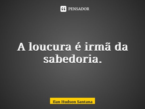 ⁠A loucura é irmã da sabedoria.... Frase de Ilan Hudson Santana.