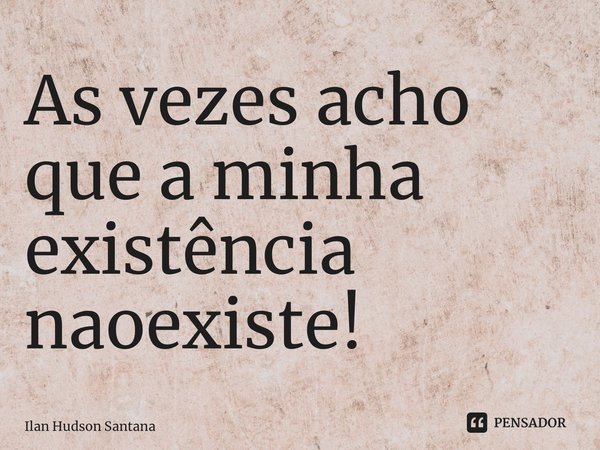 ⁠As vezes acho que a minha existência não existe!... Frase de Ilan Hudson Santana.