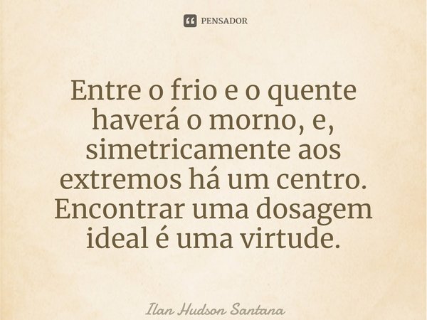 ⁠Entre o frio e o quente haverá o morno, e, simetricamente aos extremos há um centro. Encontrar uma dosagem ideal é uma virtude.... Frase de Ilan Hudson Santana.