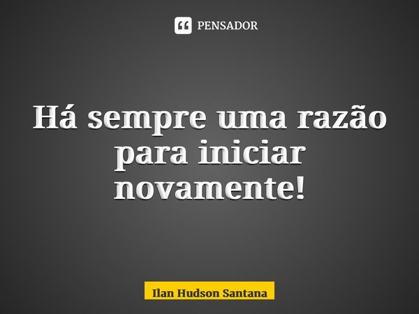 ⁠Há sempre uma razão para iniciar novamente!... Frase de Ilan Hudson Santana.